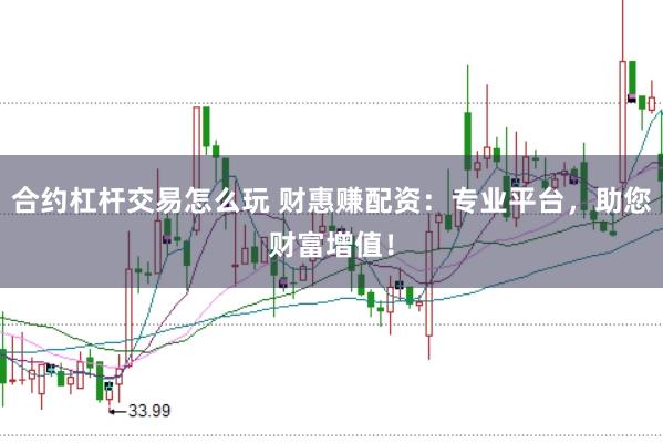 合约杠杆交易怎么玩 财惠赚配资：专业平台，助您财富增值！