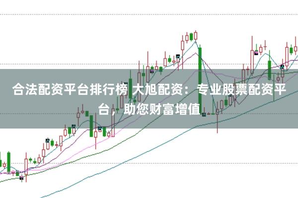 合法配资平台排行榜 大旭配资：专业股票配资平台，助您财富增值