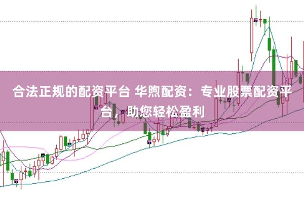 合法正规的配资平台 华煦配资：专业股票配资平台，助您轻松盈利
