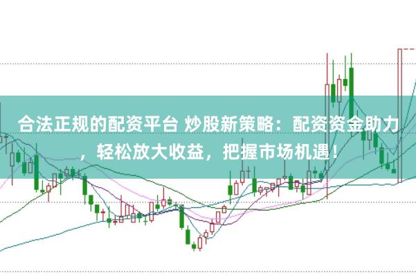 合法正规的配资平台 炒股新策略：配资资金助力，轻松放大收益，把握市场机遇！