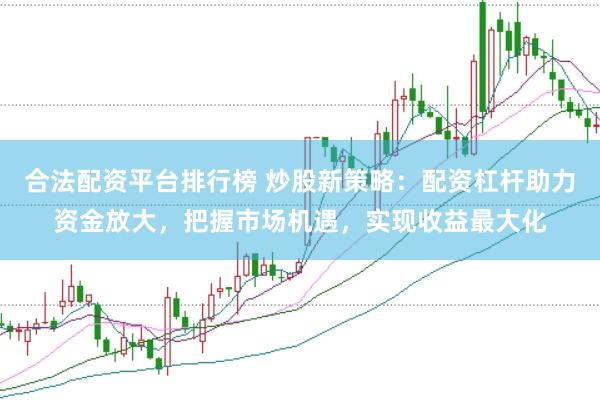 合法配资平台排行榜 炒股新策略：配资杠杆助力资金放大，把握市场机遇，实现收益最大化