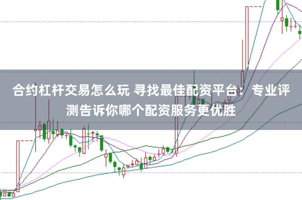 合约杠杆交易怎么玩 寻找最佳配资平台：专业评测告诉你哪个配资服务更优胜