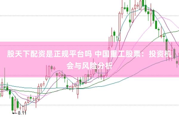 股天下配资是正规平台吗 中国重工股票：投资机会与风险分析