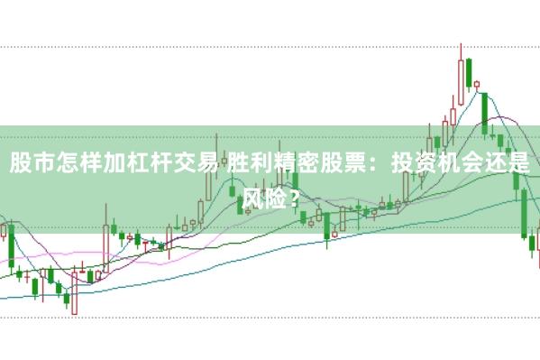股市怎样加杠杆交易 胜利精密股票：投资机会还是风险？