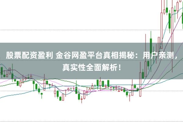 股票配资盈利 金谷网盈平台真相揭秘：用户亲测，真实性全面解析！