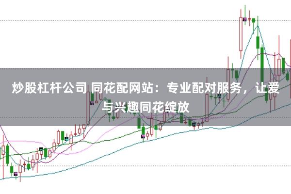 炒股杠杆公司 同花配网站：专业配对服务，让爱与兴趣同花绽放