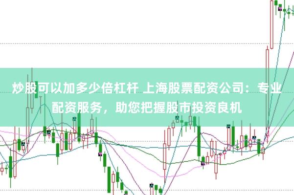 炒股可以加多少倍杠杆 上海股票配资公司：专业配资服务，助您把握股市投资良机