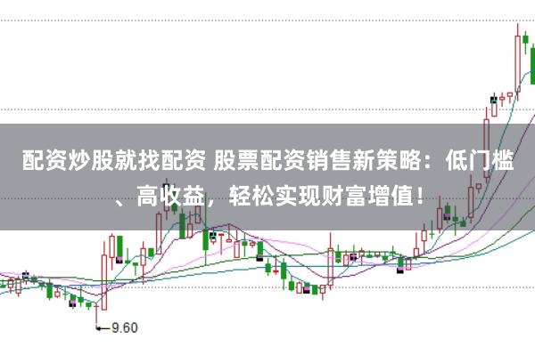 配资炒股就找配资 股票配资销售新策略：低门槛、高收益，轻松实现财富增值！