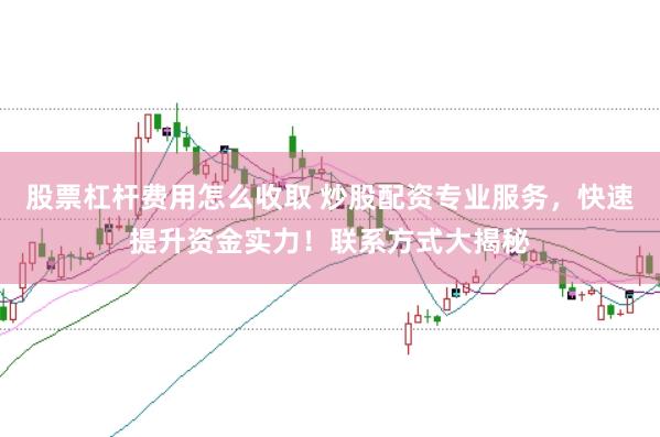 股票杠杆费用怎么收取 炒股配资专业服务，快速提升资金实力！联系方式大揭秘