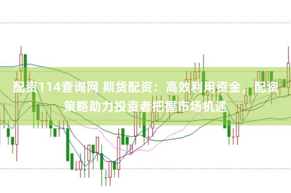 配资114查询网 期货配资：高效利用资金，配资策略助力投资者把握市场机遇