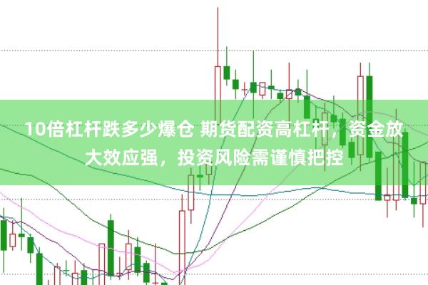 10倍杠杆跌多少爆仓 期货配资高杠杆，资金放大效应强，投资风险需谨慎把控