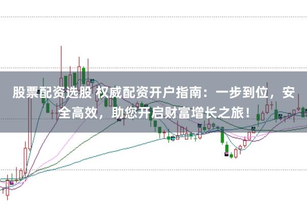 股票配资选股 权威配资开户指南：一步到位，安全高效，助您开启财富增长之旅！