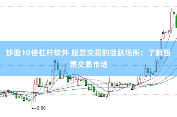 炒股10倍杠杆软件 股票交易的活跃场所：了解股票交易市场