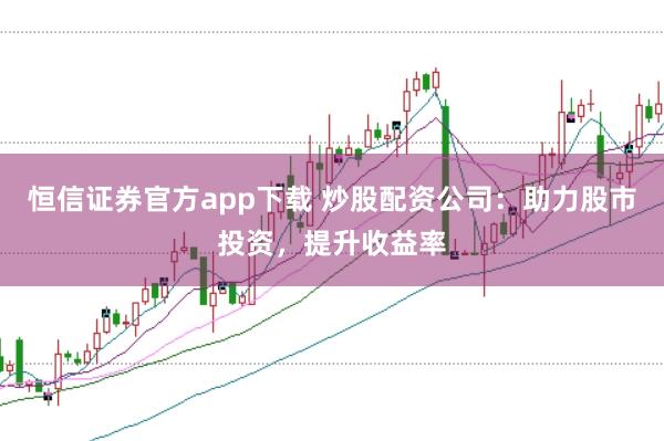 恒信证券官方app下载 炒股配资公司：助力股市投资，提升收益率