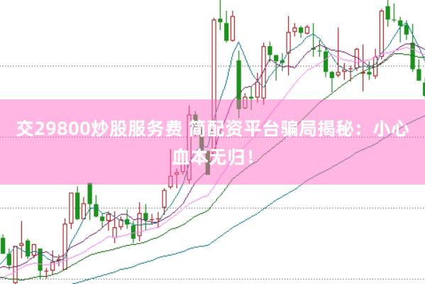 交29800炒股服务费 简配资平台骗局揭秘：小心血本无归！