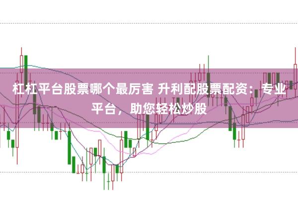 杠杠平台股票哪个最厉害 升利配股票配资：专业平台，助您轻松炒股