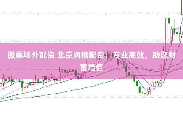 股票场外配资 北京润格配资：专业高效，助您财富增值