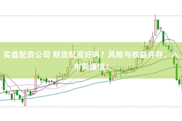 实盘配资公司 期货配资好吗？风险与收益并存，入市需谨慎！