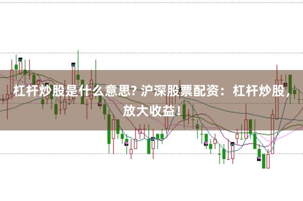 杠杆炒股是什么意思? 沪深股票配资：杠杆炒股，放大收益！