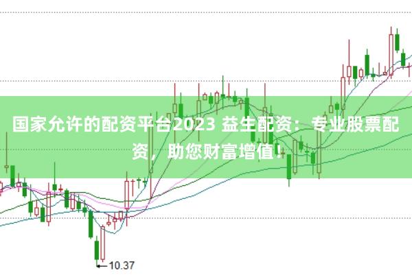 国家允许的配资平台2023 益生配资：专业股票配资，助您财富增值！