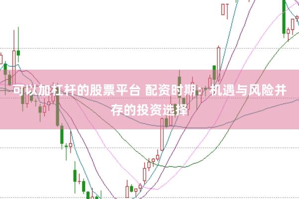 可以加杠杆的股票平台 配资时期：机遇与风险并存的投资选择