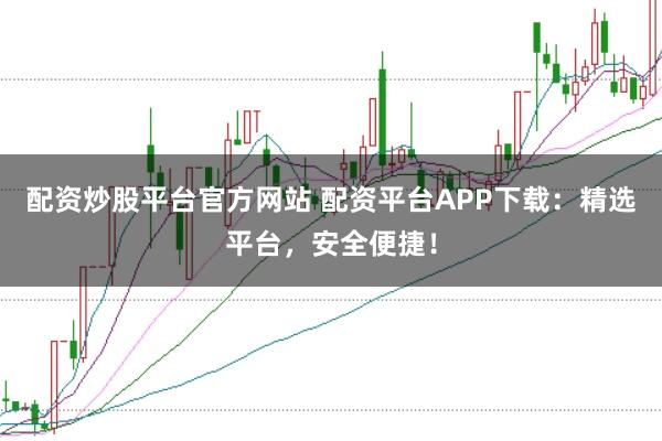配资炒股平台官方网站 配资平台APP下载：精选平台，安全便捷！