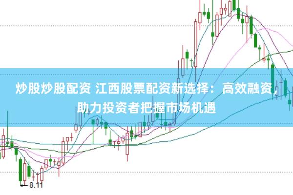 炒股炒股配资 江西股票配资新选择：高效融资，助力投资者把握市场机遇