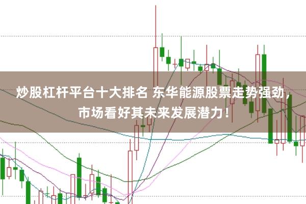 炒股杠杆平台十大排名 东华能源股票走势强劲，市场看好其未来发展潜力！