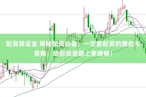 配资保证金 揭秘配资必备：一定要配资的理由与策略，助你投资路上更顺畅！