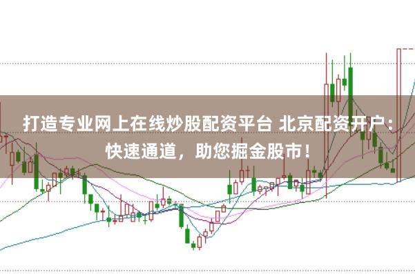 打造专业网上在线炒股配资平台 北京配资开户：快速通道，助您掘金股市！