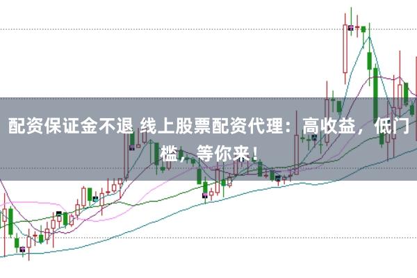 配资保证金不退 线上股票配资代理：高收益，低门槛，等你来！