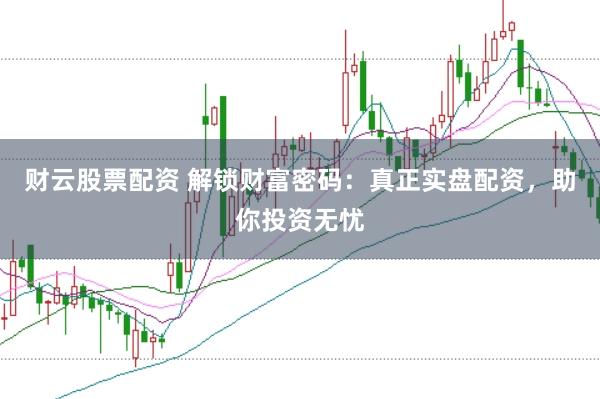 财云股票配资 解锁财富密码：真正实盘配资，助你投资无忧