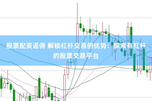 股票配资返佣 解锁杠杆交易的优势：探索有杠杆的股票交易平台