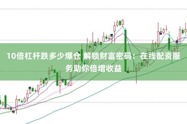 10倍杠杆跌多少爆仓 解锁财富密码：在线配资服务助你倍增收益