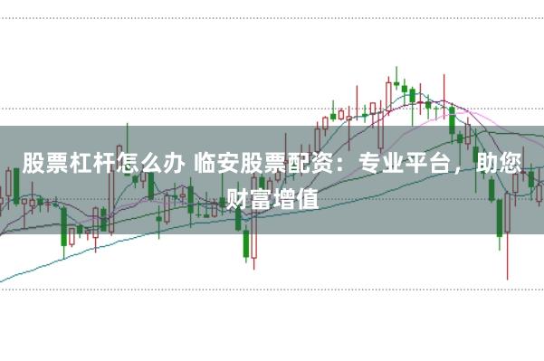 股票杠杆怎么办 临安股票配资：专业平台，助您财富增值