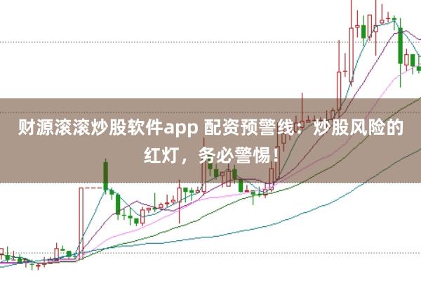 财源滚滚炒股软件app 配资预警线：炒股风险的红灯，务必警惕！