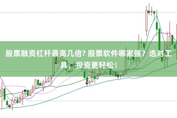 股票融资杠杆最高几倍? 股票软件哪家强？选对工具，投资更轻松！