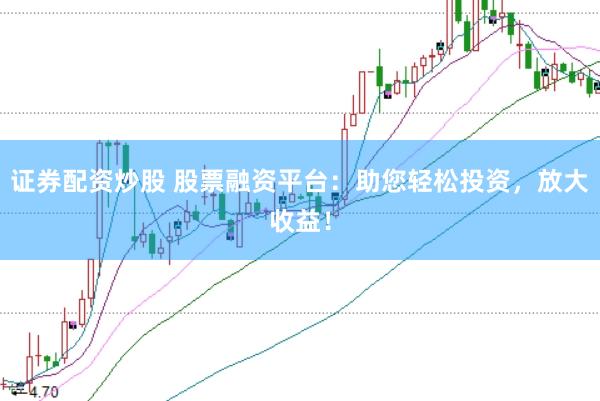 证券配资炒股 股票融资平台：助您轻松投资，放大收益！