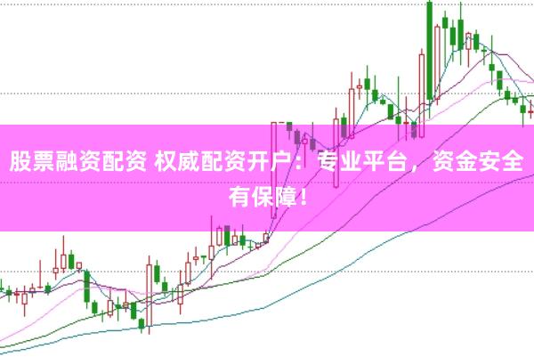 股票融资配资 权威配资开户：专业平台，资金安全有保障！