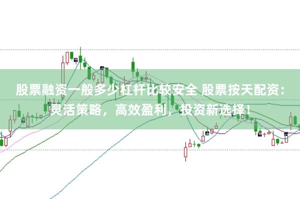 股票融资一般多少杠杆比较安全 股票按天配资：灵活策略，高效盈利，投资新选择！