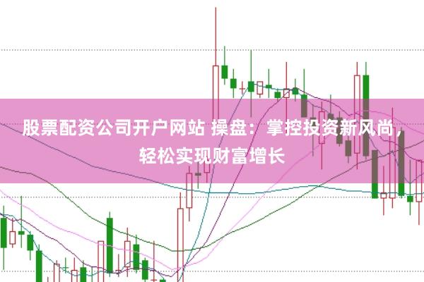 股票配资公司开户网站 操盘：掌控投资新风尚，轻松实现财富增长