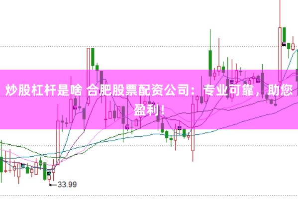 炒股杠杆是啥 合肥股票配资公司：专业可靠，助您盈利！