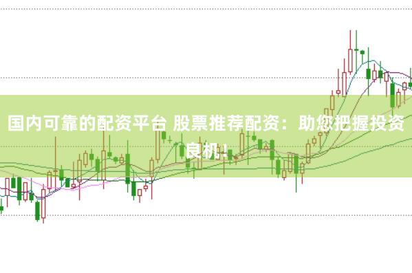 国内可靠的配资平台 股票推荐配资：助您把握投资良机！