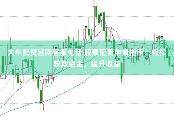 大牛配资官网客服电话 股票配资申请指南：轻松获取资金，提升收益