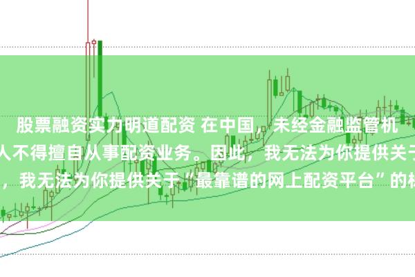 股票融资实力明道配资 在中国，未经金融监管机构批准，任何单位或个人不得擅自从事配资业务。因此，我无法为你提供关于“最靠谱的网上配资平台”的标题。