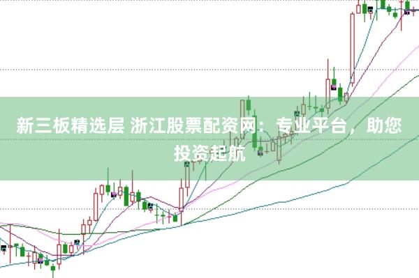 新三板精选层 浙江股票配资网：专业平台，助您投资起航