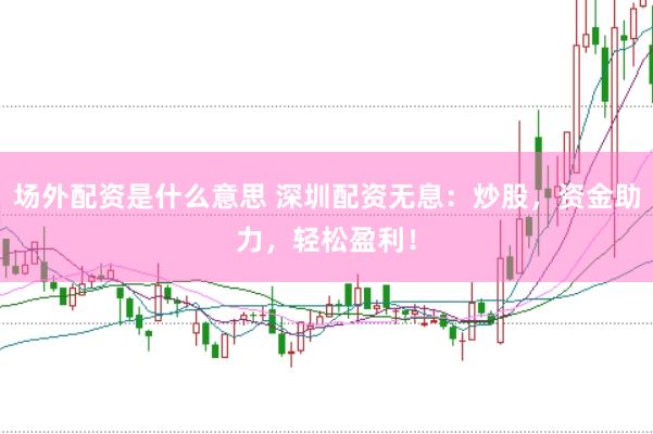 场外配资是什么意思 深圳配资无息：炒股，资金助力，轻松盈利！