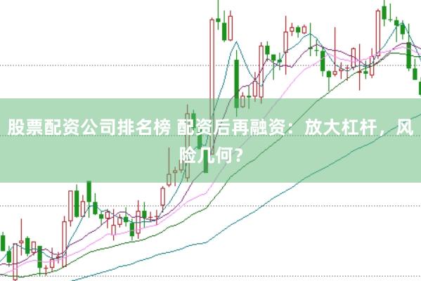 股票配资公司排名榜 配资后再融资：放大杠杆，风险几何？
