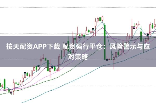 按天配资APP下载 配资强行平仓：风险警示与应对策略