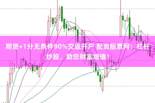 期货+1分无条件90%交返开户 配资股票网：杠杆炒股，助您财富增值！